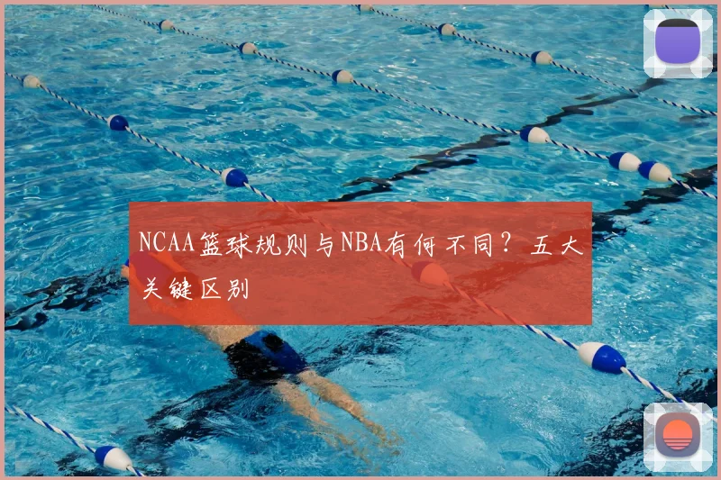 NCAA篮球规则与NBA有何不同？五大关键区别