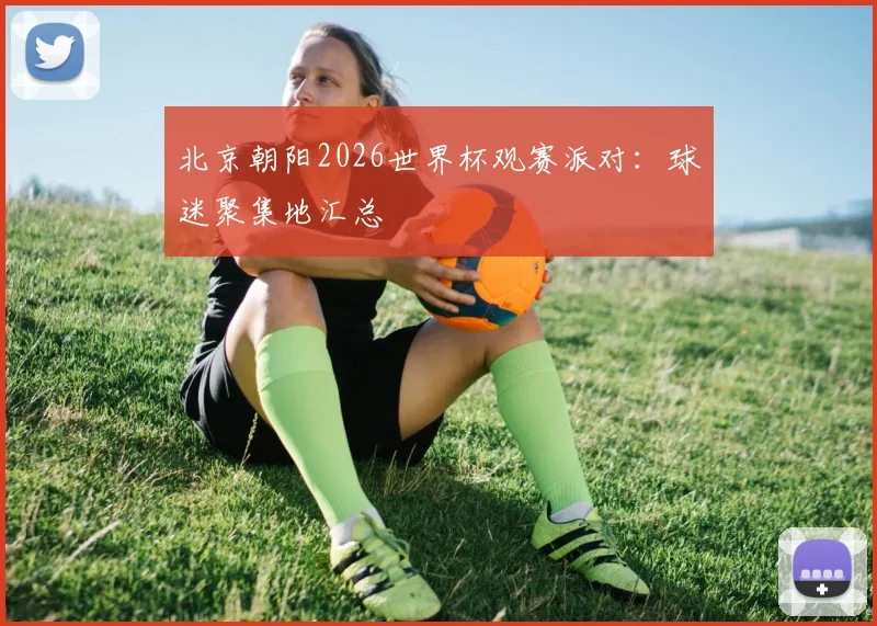 北京朝阳2026世界杯观赛派对：球迷聚集地汇总