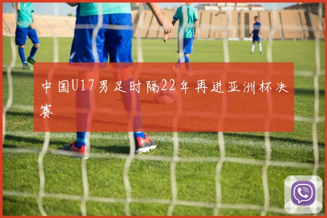 中国U17男足时隔22年再进亚洲杯决赛