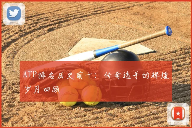 ATP排名历史前十：传奇选手的辉煌岁月回顾