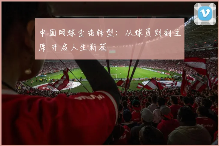 中国网球金花转型：从球员到副主席 开启人生新篇