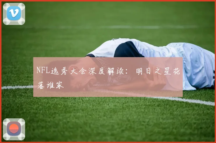 NFL选秀大会深度解读：明日之星花落谁家
