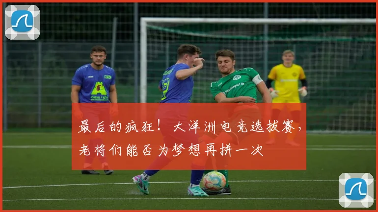 最后的疯狂！大洋洲电竞选拔赛，老将们能否为梦想再拼一次