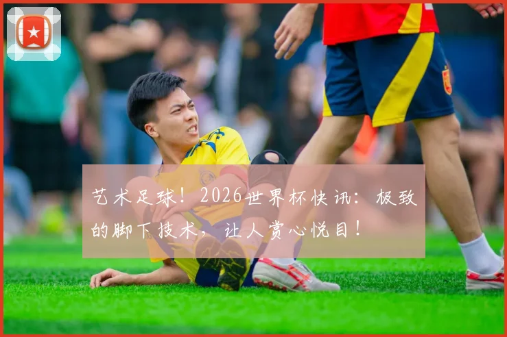 艺术足球！2026世界杯快讯：极致的脚下技术，让人赏心悦目！