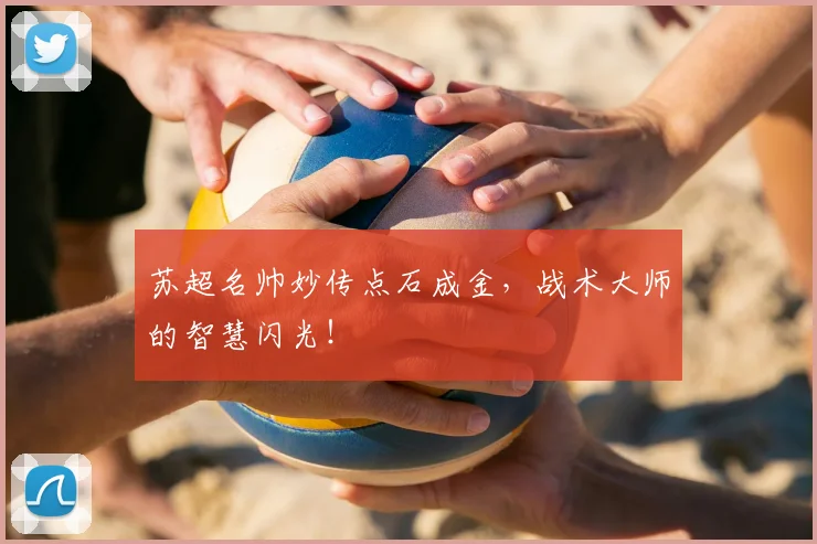 苏超名帅妙传点石成金，战术大师的智慧闪光！