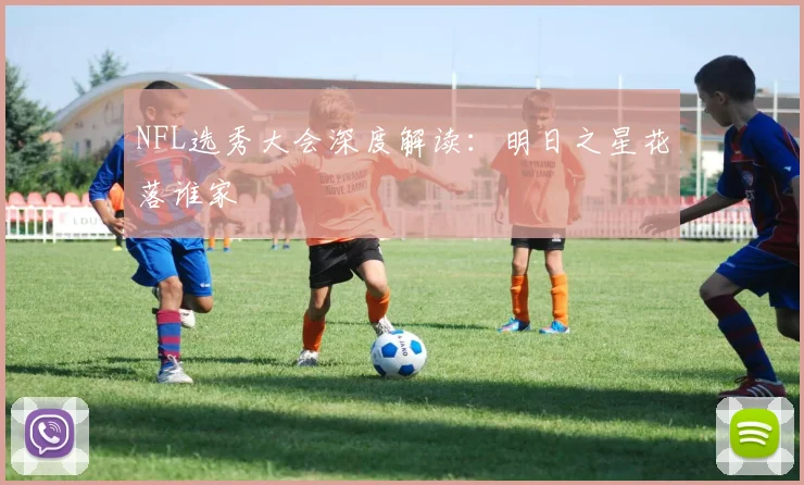 NFL选秀大会深度解读：明日之星花落谁家