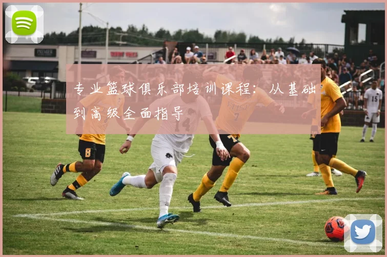 专业篮球俱乐部培训课程：从基础到高级全面指导