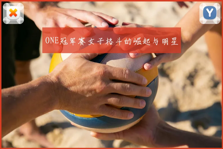 ONE冠军赛女子格斗的崛起与明星