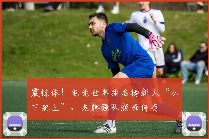 震惊体！电竞世界排名榜新人“以下犯上”，老牌强队颜面何存