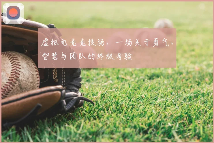 虚拟电竞竞技场，一场关于勇气、智慧与团队的终极考验