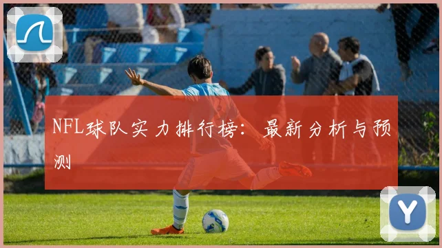 NFL球队实力排行榜：最新分析与预测