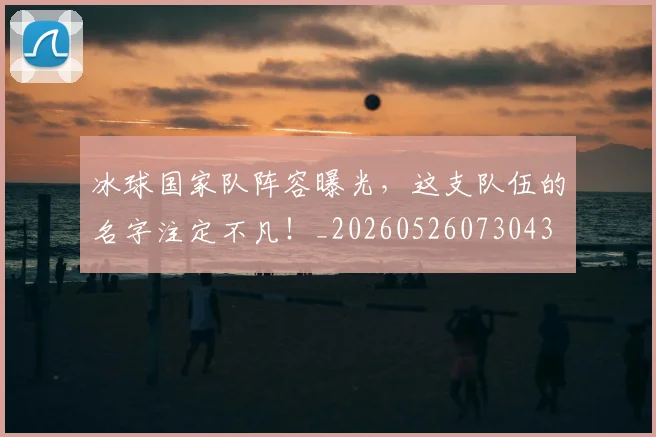 冰球国家队阵容曝光，这支队伍的名字注定不凡！_20260526073043