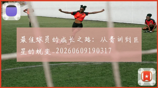 最佳球员的成长之路：从青训到巨星的蜕变_20260609190317