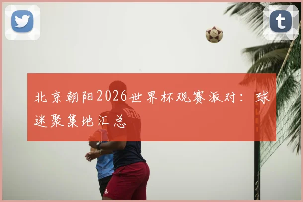 北京朝阳2026世界杯观赛派对：球迷聚集地汇总