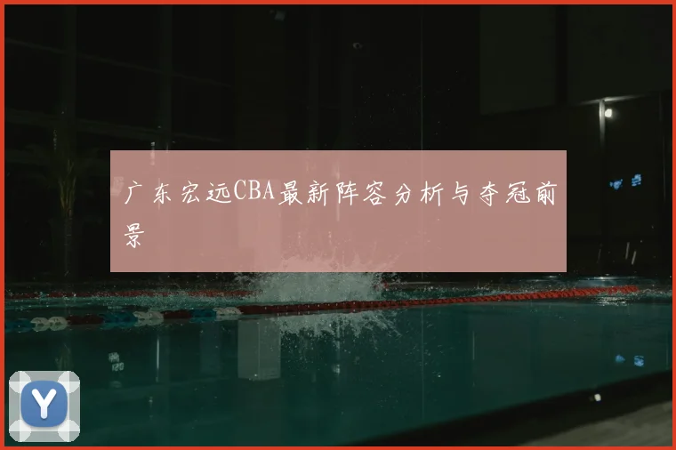 广东宏远CBA最新阵容分析与夺冠前景