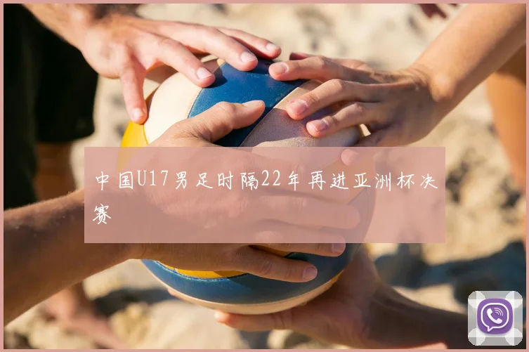 中国U17男足时隔22年再进亚洲杯决赛