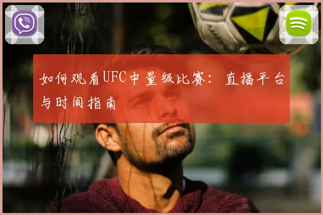 如何观看UFC中量级比赛：直播平台与时间指南