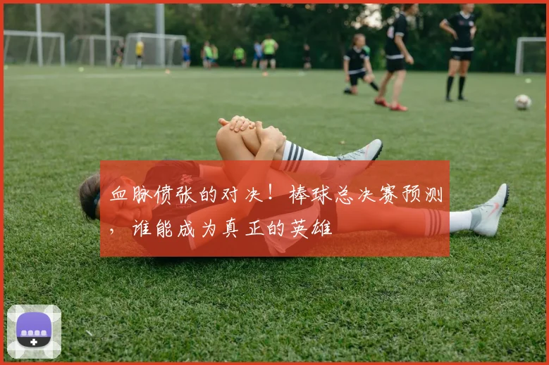 血脉偾张的对决！棒球总决赛预测，谁能成为真正的英雄