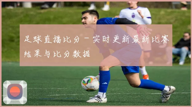足球直播比分 - 实时更新最新比赛结果与比分数据