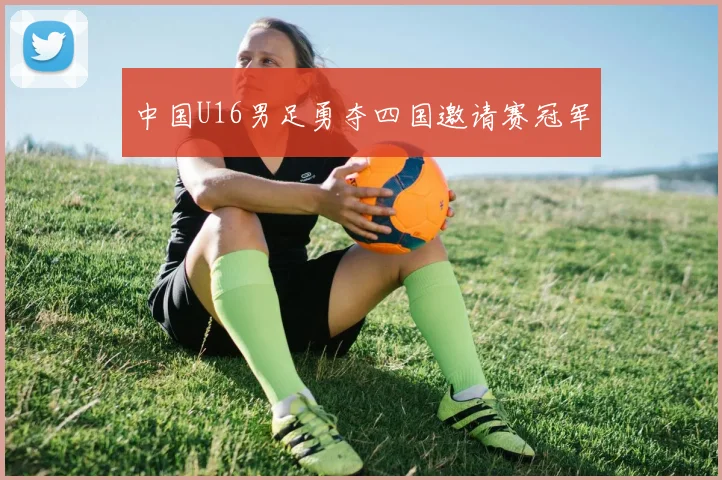 中国U16男足勇夺四国邀请赛冠军