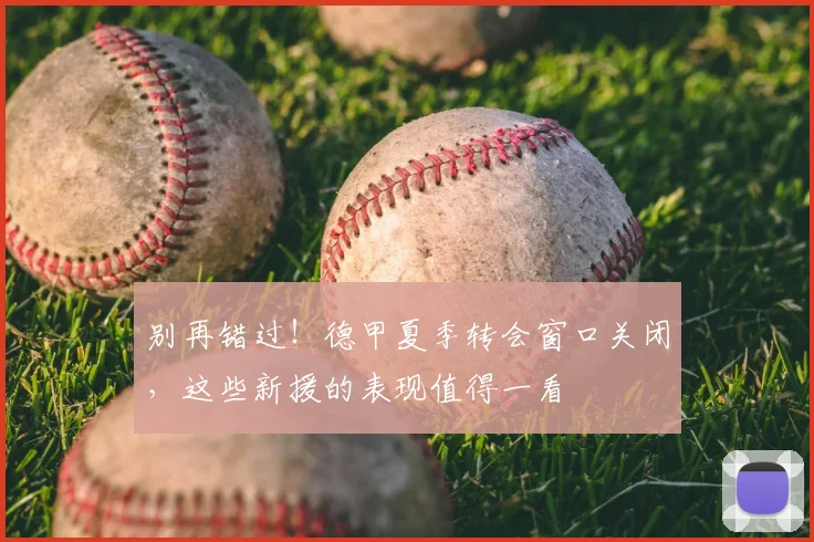 别再错过！德甲夏季转会窗口关闭，这些新援的表现值得一看