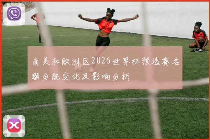 南美和欧洲区2026世界杯预选赛名额分配变化及影响分析
