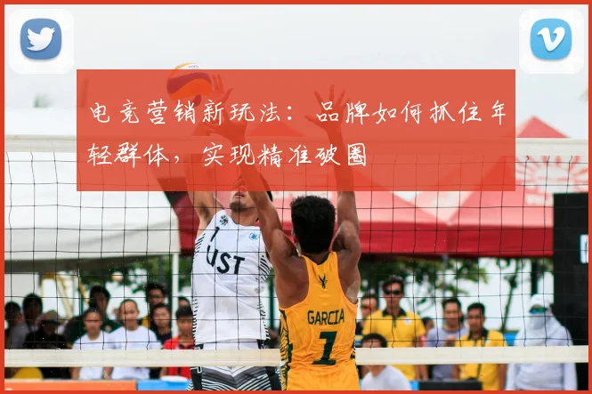电竞营销新玩法：品牌如何抓住年轻群体，实现精准破圈