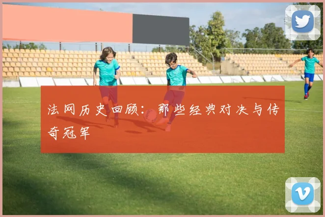法网历史回顾：那些经典对决与传奇冠军