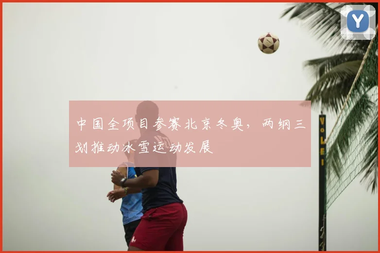 中国全项目参赛北京冬奥，两纲三划推动冰雪运动发展