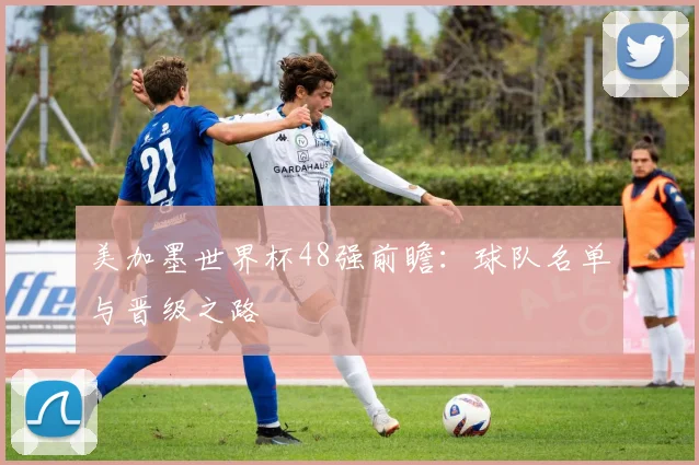 美加墨世界杯48强前瞻：球队名单与晋级之路