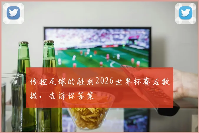 传控足球的胜利2026世界杯赛后数据，告诉你答案