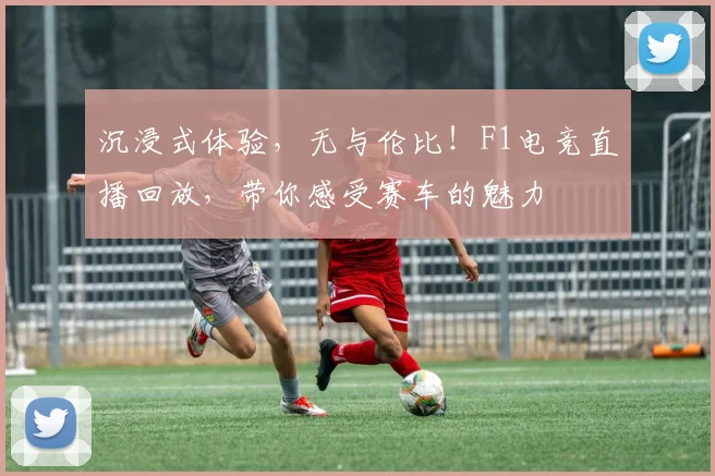 沉浸式体验，无与伦比！F1电竞直播回放，带你感受赛车的魅力