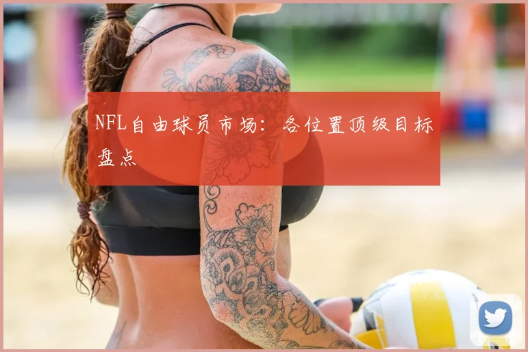 NFL自由球员市场：各位置顶级目标盘点