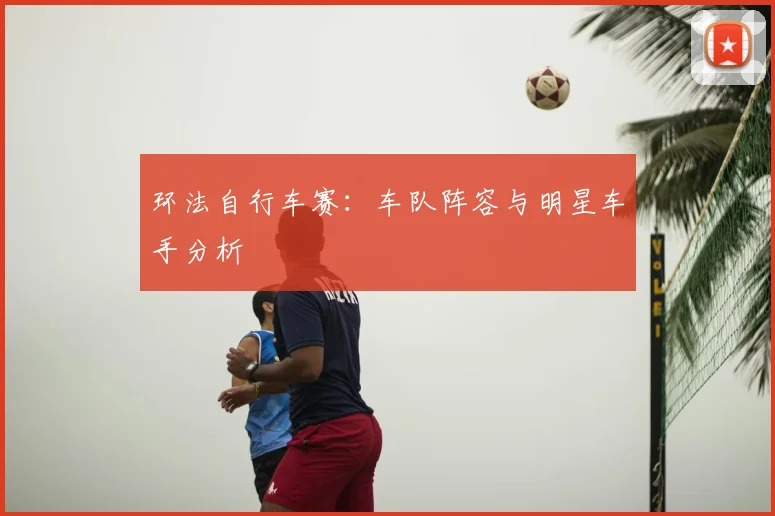 环法自行车赛：车队阵容与明星车手分析