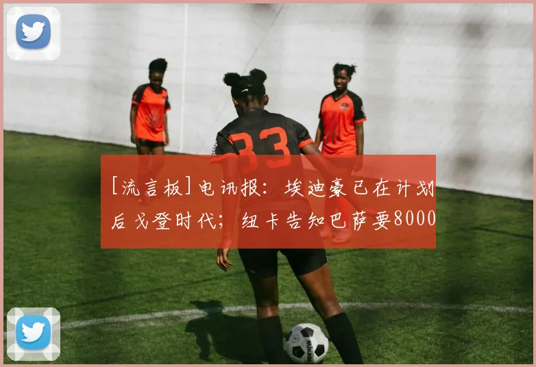 [流言板]电讯报：埃迪豪已在计划后戈登时代；纽卡告知巴萨要8000万