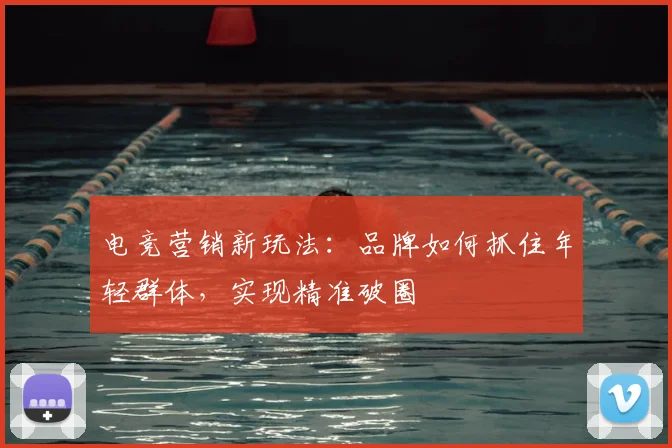 电竞营销新玩法：品牌如何抓住年轻群体，实现精准破圈
