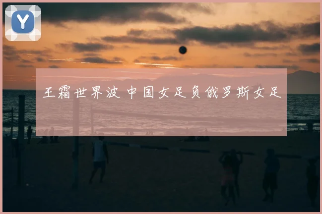 王霜世界波 中国女足负俄罗斯女足