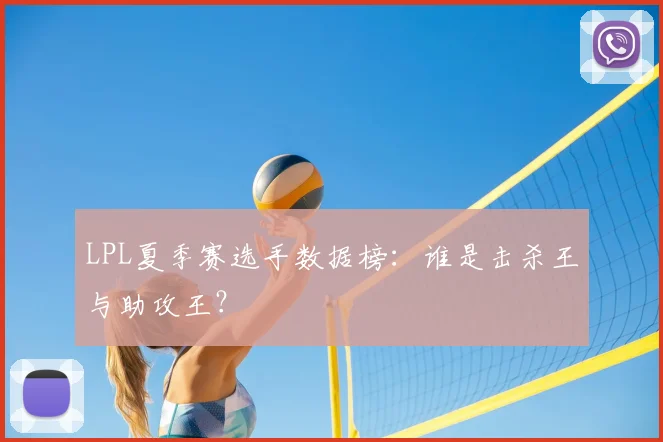 LPL夏季赛选手数据榜：谁是击杀王与助攻王？