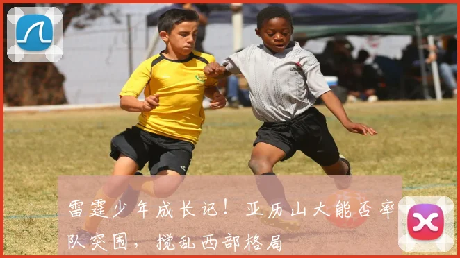 雷霆少年成长记！亚历山大能否率队突围，搅乱西部格局