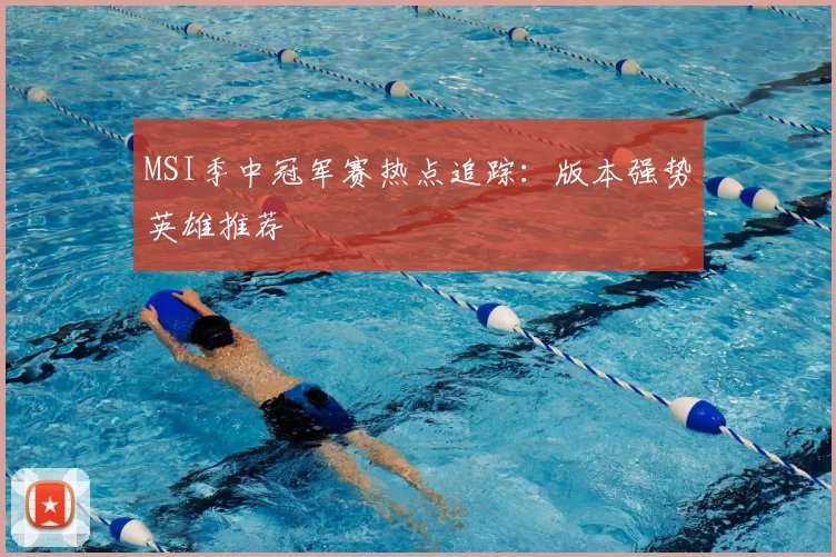 MSI季中冠军赛热点追踪：版本强势英雄推荐