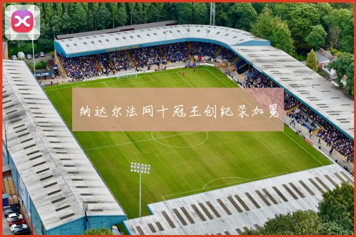 纳达尔法网十冠王创纪录加冕