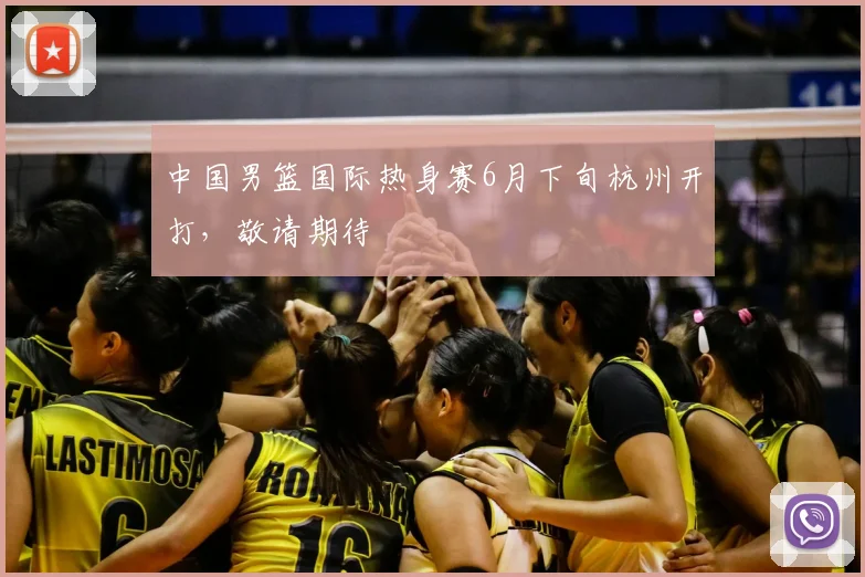 中国男篮国际热身赛6月下旬杭州开打，敬请期待