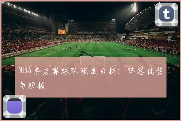 NBA季后赛球队深度分析：阵容优势与短板