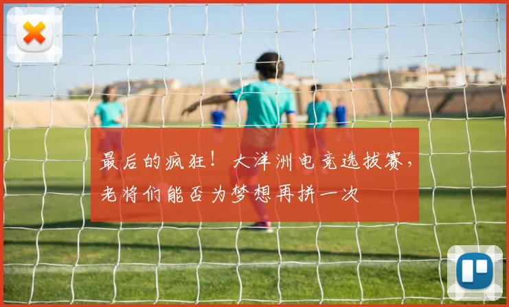 最后的疯狂！大洋洲电竞选拔赛，老将们能否为梦想再拼一次