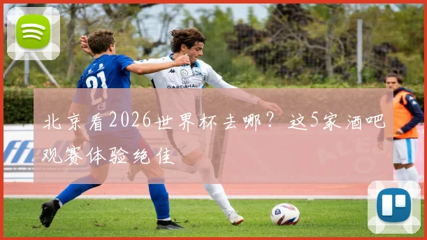 北京看2026世界杯去哪？这5家酒吧观赛体验绝佳