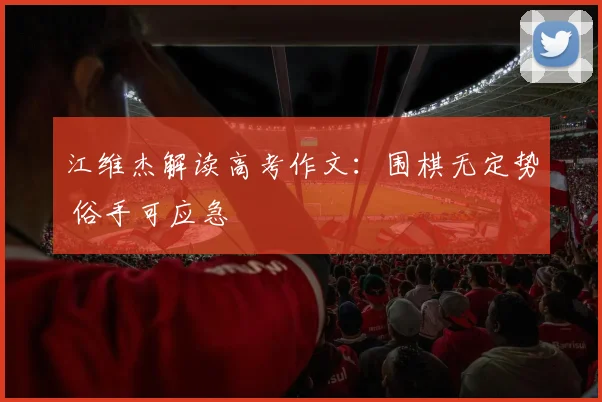 江维杰解读高考作文：围棋无定势 俗手可应急