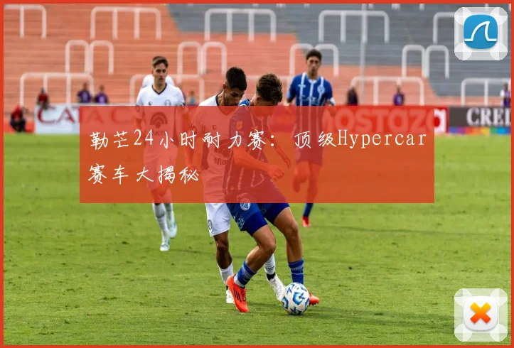 勒芒24小时耐力赛:顶级Hypercar赛车大揭秘