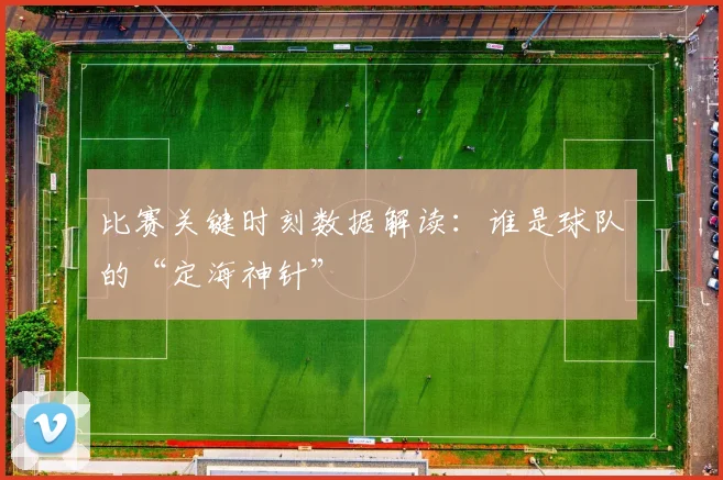 比赛关键时刻数据解读：谁是球队的“定海神针”