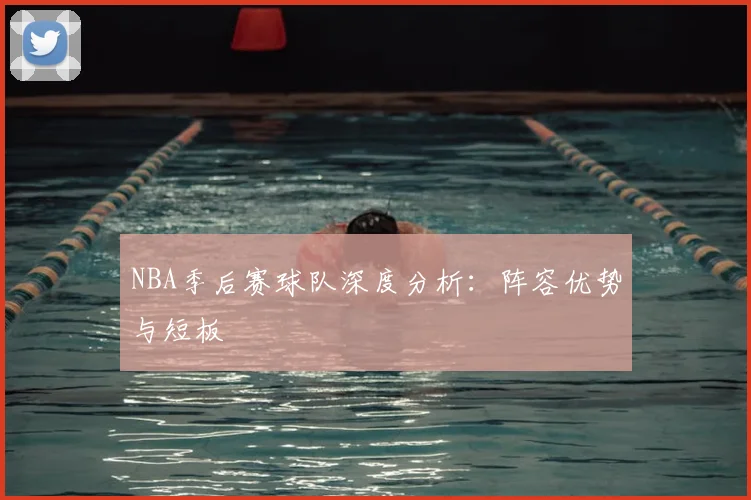 NBA季后赛球队深度分析：阵容优势与短板