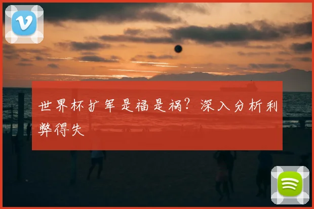世界杯扩军是福是祸？深入分析利弊得失